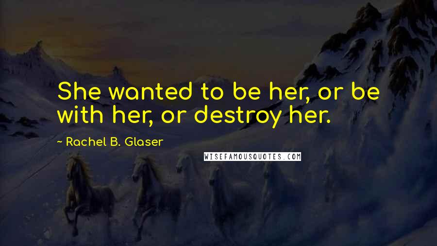 Rachel B. Glaser Quotes: She wanted to be her, or be with her, or destroy her.