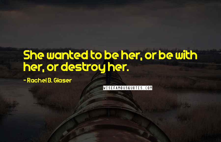 Rachel B. Glaser Quotes: She wanted to be her, or be with her, or destroy her.