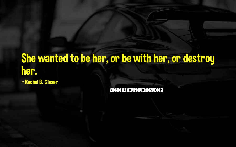 Rachel B. Glaser Quotes: She wanted to be her, or be with her, or destroy her.