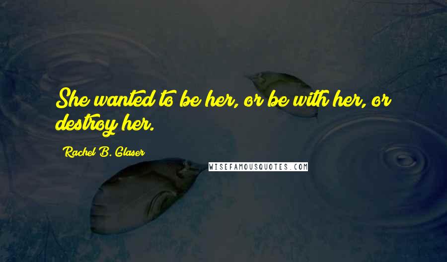 Rachel B. Glaser Quotes: She wanted to be her, or be with her, or destroy her.