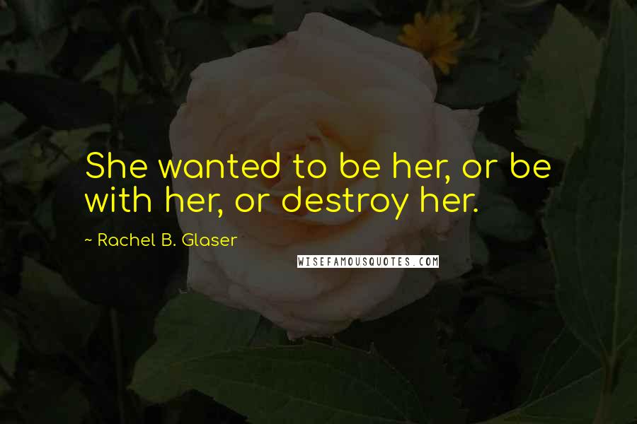 Rachel B. Glaser Quotes: She wanted to be her, or be with her, or destroy her.