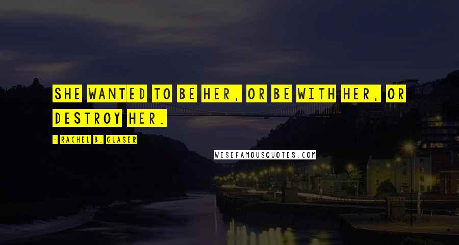 Rachel B. Glaser Quotes: She wanted to be her, or be with her, or destroy her.