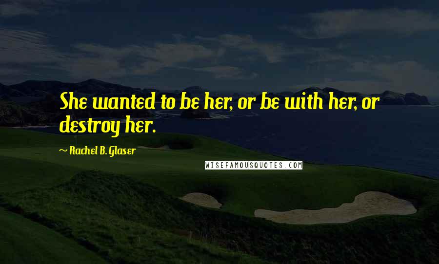 Rachel B. Glaser Quotes: She wanted to be her, or be with her, or destroy her.