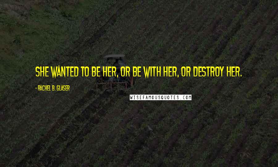 Rachel B. Glaser Quotes: She wanted to be her, or be with her, or destroy her.