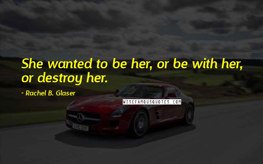 Rachel B. Glaser Quotes: She wanted to be her, or be with her, or destroy her.