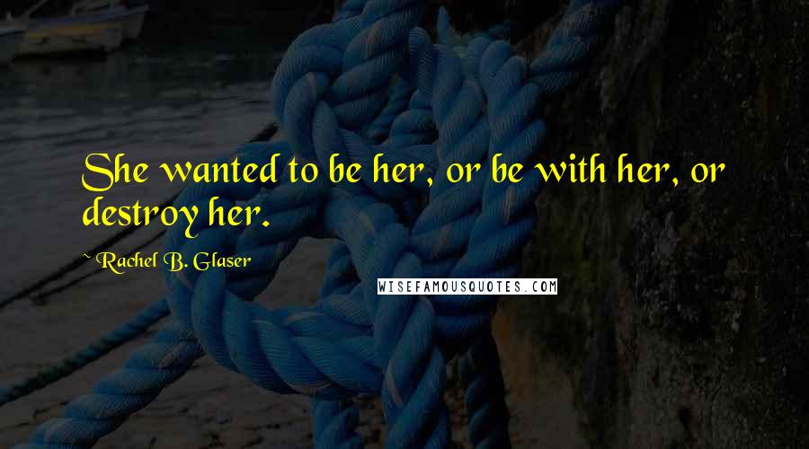Rachel B. Glaser Quotes: She wanted to be her, or be with her, or destroy her.