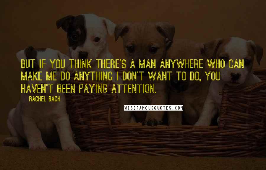 Rachel Bach Quotes: But if you think there's a man anywhere who can make me do anything I don't want to do, you haven't been paying attention.