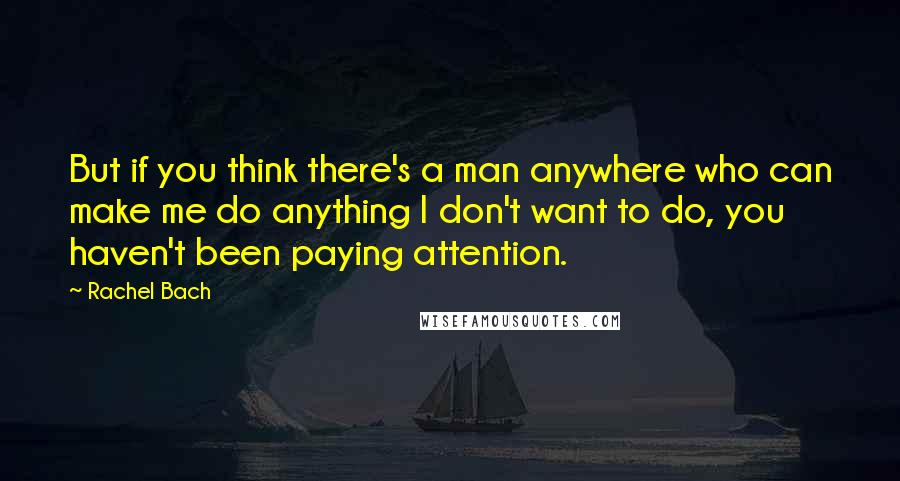 Rachel Bach Quotes: But if you think there's a man anywhere who can make me do anything I don't want to do, you haven't been paying attention.