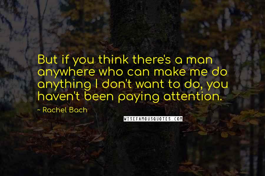 Rachel Bach Quotes: But if you think there's a man anywhere who can make me do anything I don't want to do, you haven't been paying attention.