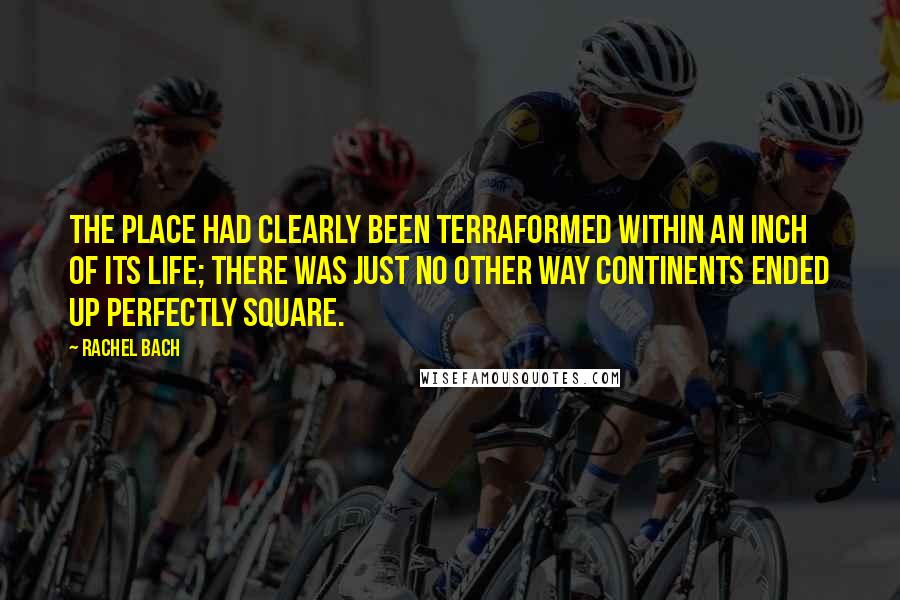 Rachel Bach Quotes: The place had clearly been terraformed within an inch of its life; there was just no other way continents ended up perfectly square.
