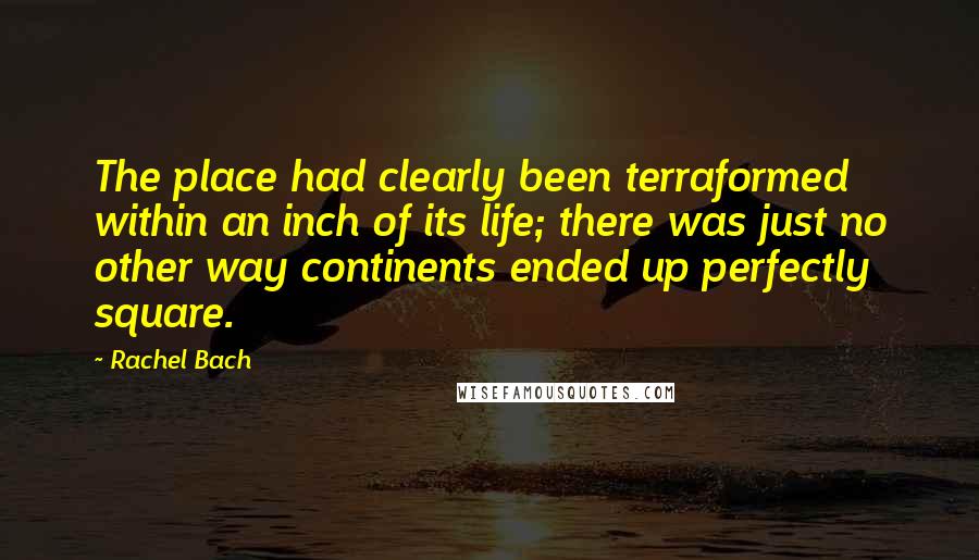 Rachel Bach Quotes: The place had clearly been terraformed within an inch of its life; there was just no other way continents ended up perfectly square.
