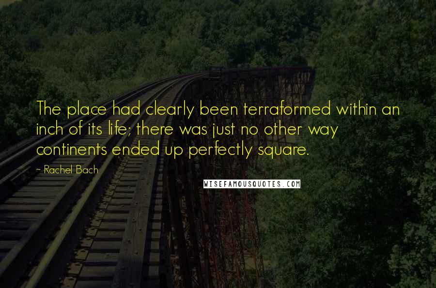Rachel Bach Quotes: The place had clearly been terraformed within an inch of its life; there was just no other way continents ended up perfectly square.