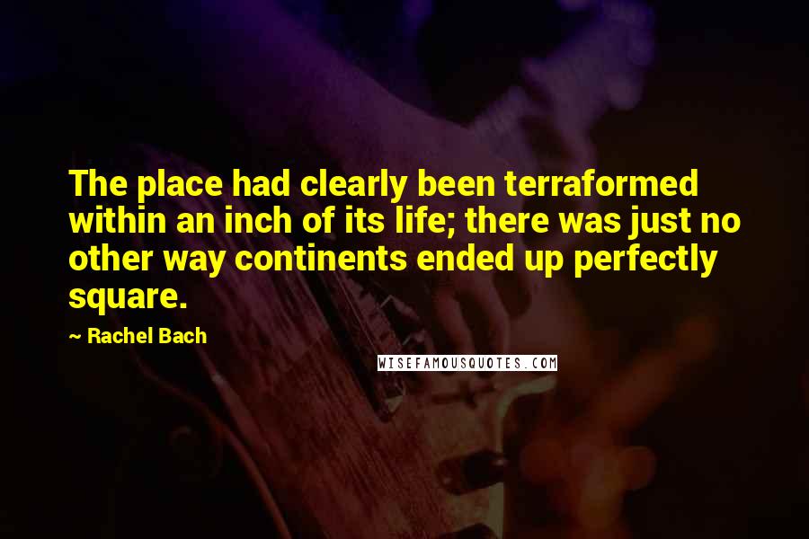 Rachel Bach Quotes: The place had clearly been terraformed within an inch of its life; there was just no other way continents ended up perfectly square.