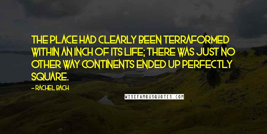 Rachel Bach Quotes: The place had clearly been terraformed within an inch of its life; there was just no other way continents ended up perfectly square.