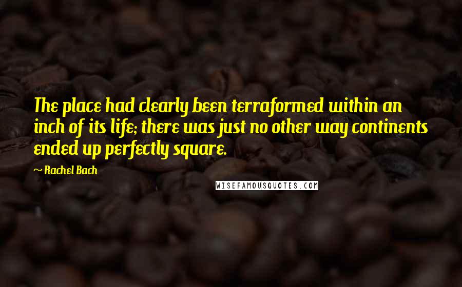 Rachel Bach Quotes: The place had clearly been terraformed within an inch of its life; there was just no other way continents ended up perfectly square.