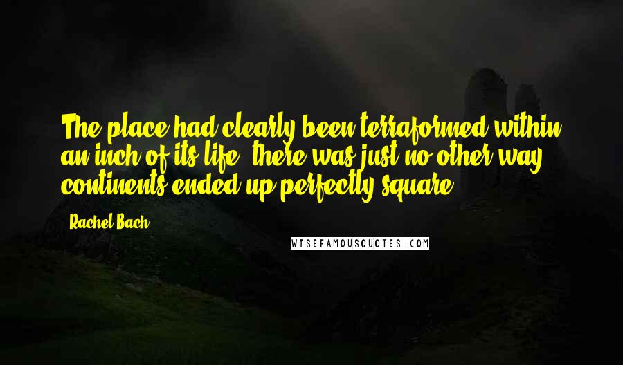 Rachel Bach Quotes: The place had clearly been terraformed within an inch of its life; there was just no other way continents ended up perfectly square.