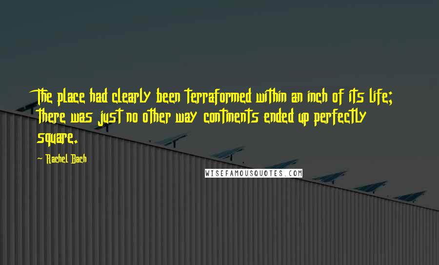 Rachel Bach Quotes: The place had clearly been terraformed within an inch of its life; there was just no other way continents ended up perfectly square.
