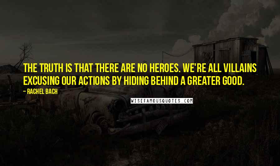 Rachel Bach Quotes: The truth is that there are no heroes. We're all villains excusing our actions by hiding behind a greater good.