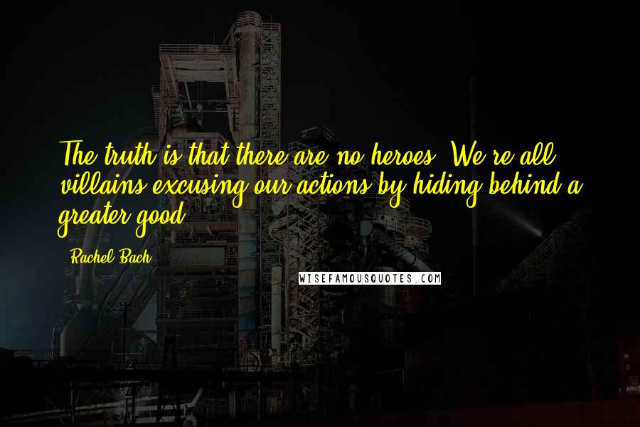 Rachel Bach Quotes: The truth is that there are no heroes. We're all villains excusing our actions by hiding behind a greater good.