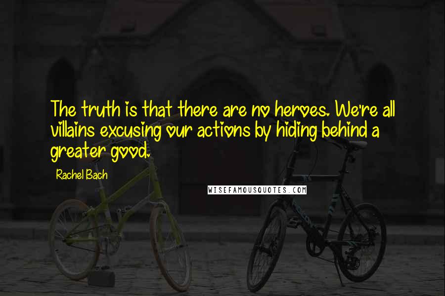 Rachel Bach Quotes: The truth is that there are no heroes. We're all villains excusing our actions by hiding behind a greater good.