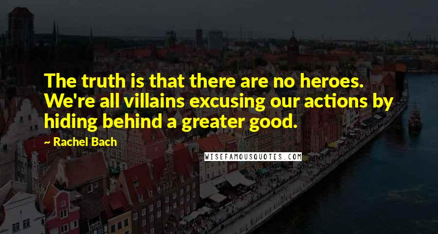 Rachel Bach Quotes: The truth is that there are no heroes. We're all villains excusing our actions by hiding behind a greater good.