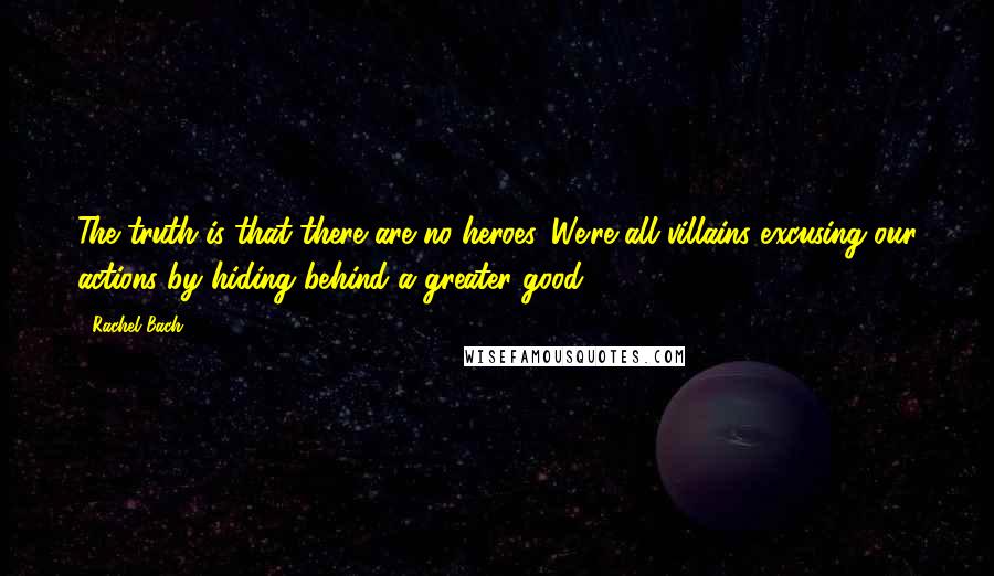 Rachel Bach Quotes: The truth is that there are no heroes. We're all villains excusing our actions by hiding behind a greater good.