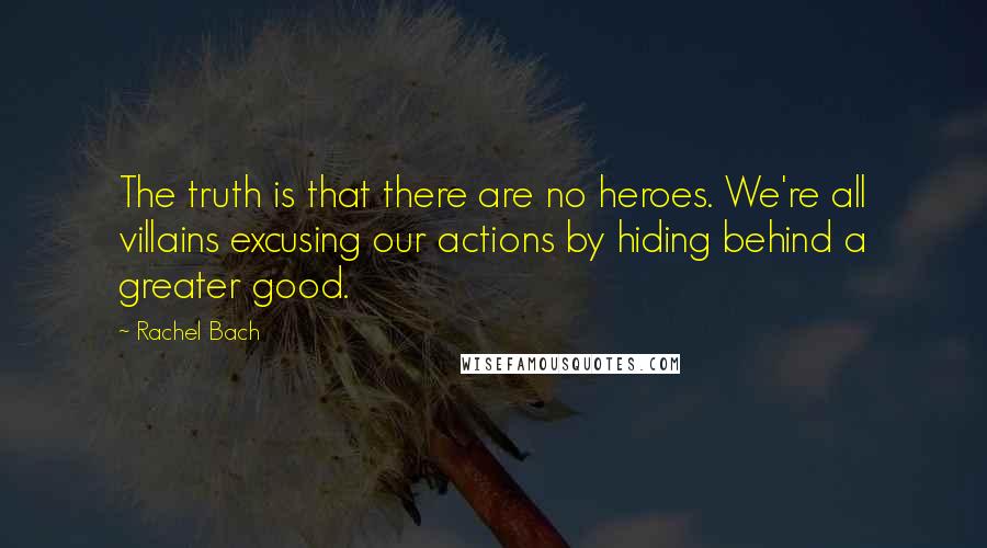 Rachel Bach Quotes: The truth is that there are no heroes. We're all villains excusing our actions by hiding behind a greater good.