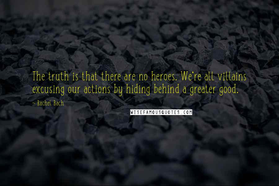 Rachel Bach Quotes: The truth is that there are no heroes. We're all villains excusing our actions by hiding behind a greater good.