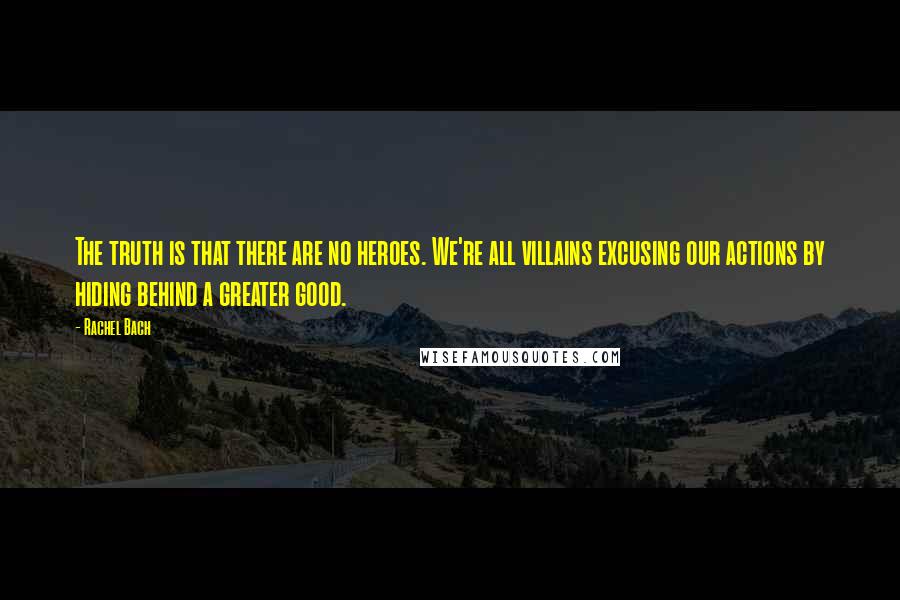 Rachel Bach Quotes: The truth is that there are no heroes. We're all villains excusing our actions by hiding behind a greater good.