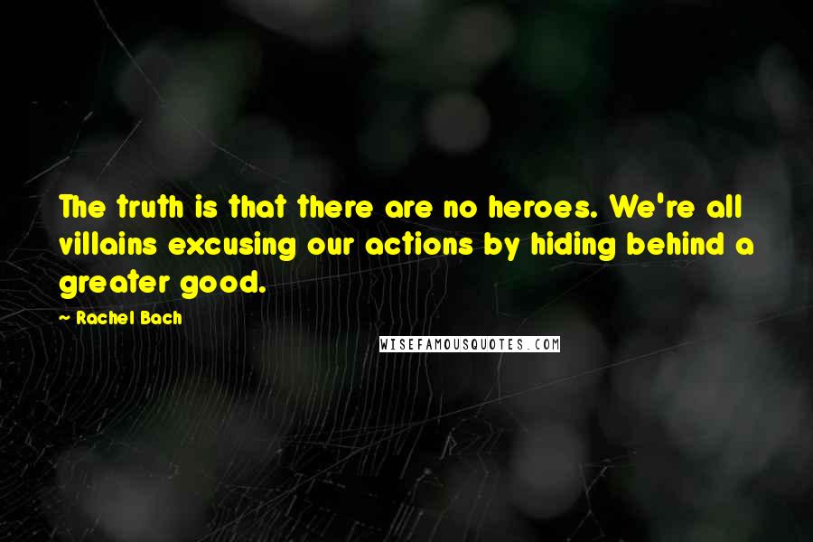 Rachel Bach Quotes: The truth is that there are no heroes. We're all villains excusing our actions by hiding behind a greater good.