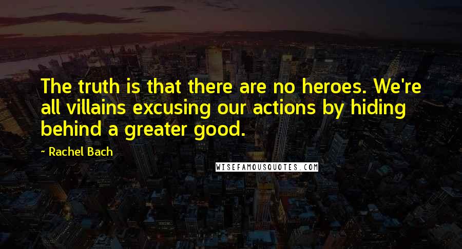 Rachel Bach Quotes: The truth is that there are no heroes. We're all villains excusing our actions by hiding behind a greater good.