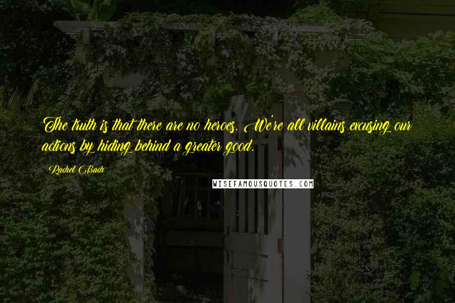 Rachel Bach Quotes: The truth is that there are no heroes. We're all villains excusing our actions by hiding behind a greater good.