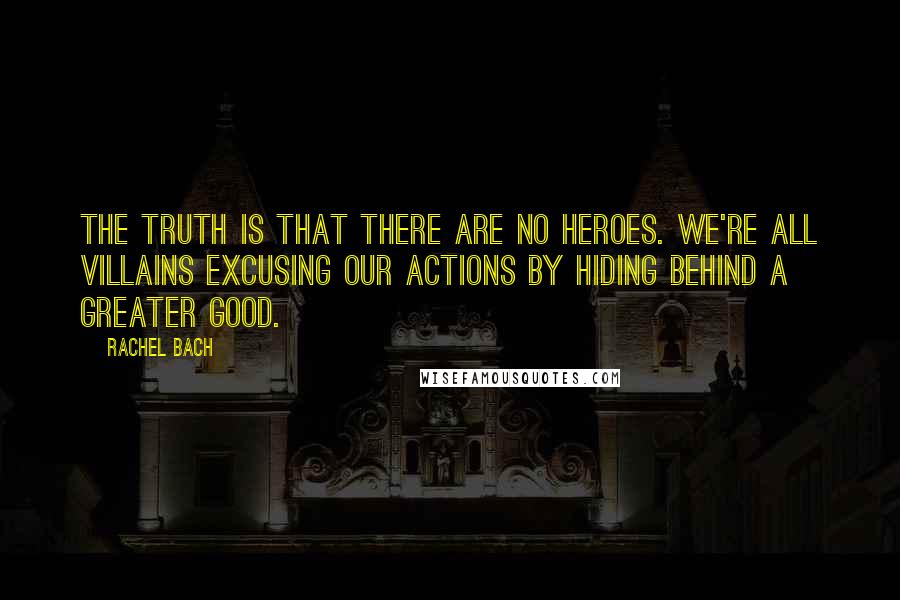 Rachel Bach Quotes: The truth is that there are no heroes. We're all villains excusing our actions by hiding behind a greater good.