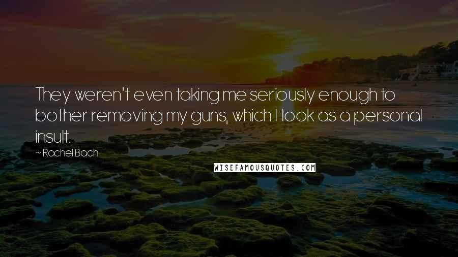 Rachel Bach Quotes: They weren't even taking me seriously enough to bother removing my guns, which I took as a personal insult.