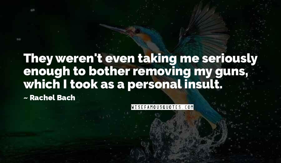 Rachel Bach Quotes: They weren't even taking me seriously enough to bother removing my guns, which I took as a personal insult.