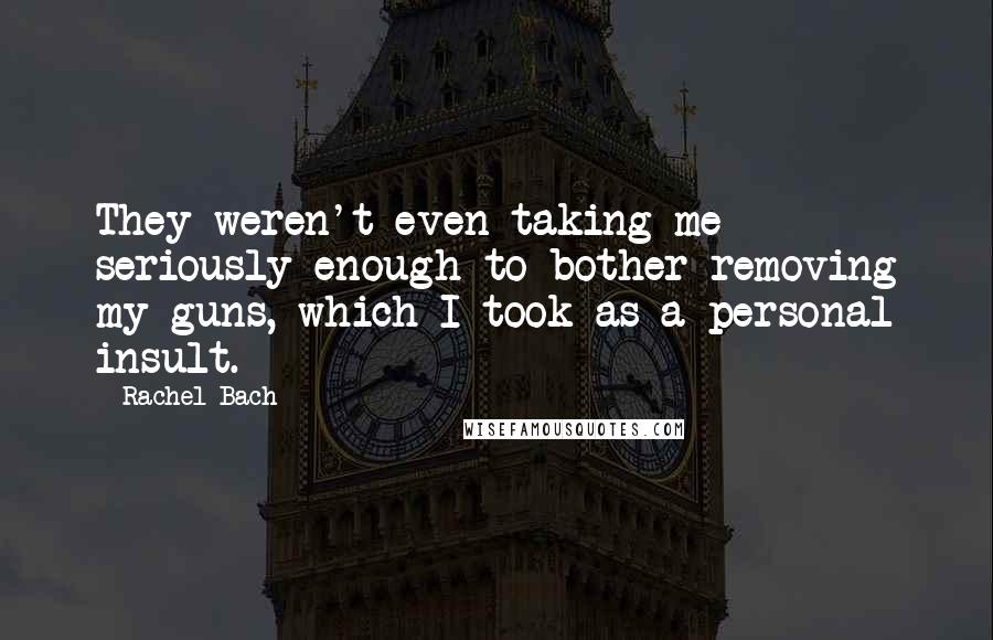 Rachel Bach Quotes: They weren't even taking me seriously enough to bother removing my guns, which I took as a personal insult.