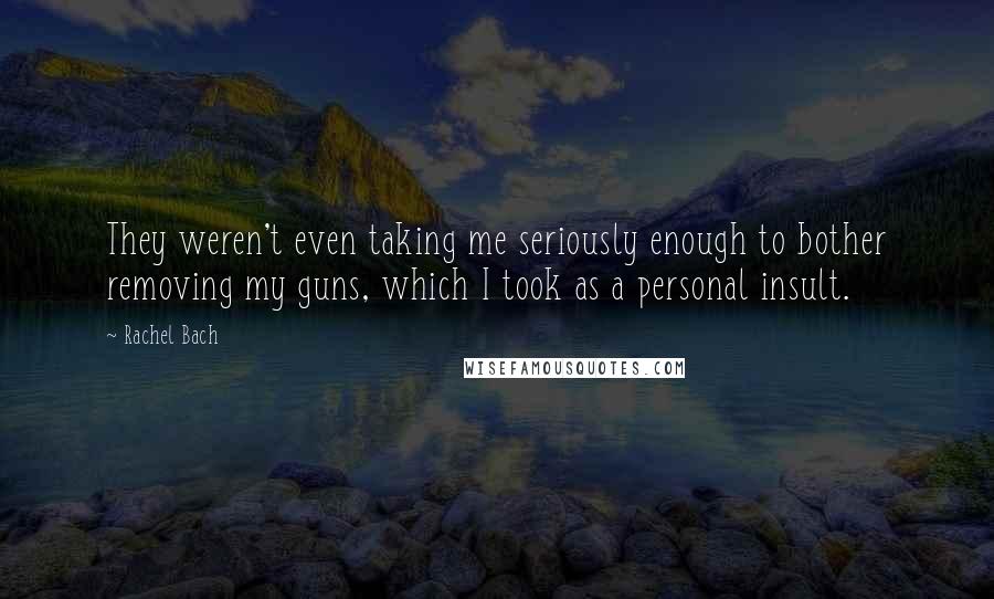 Rachel Bach Quotes: They weren't even taking me seriously enough to bother removing my guns, which I took as a personal insult.