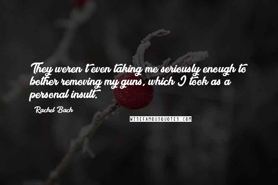 Rachel Bach Quotes: They weren't even taking me seriously enough to bother removing my guns, which I took as a personal insult.