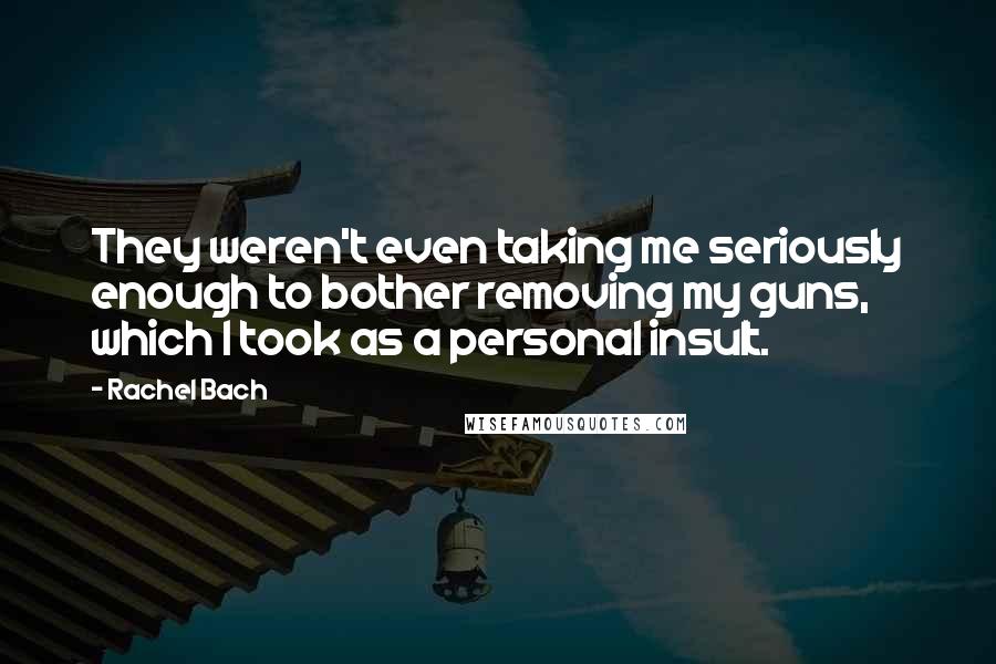 Rachel Bach Quotes: They weren't even taking me seriously enough to bother removing my guns, which I took as a personal insult.