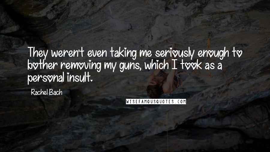 Rachel Bach Quotes: They weren't even taking me seriously enough to bother removing my guns, which I took as a personal insult.