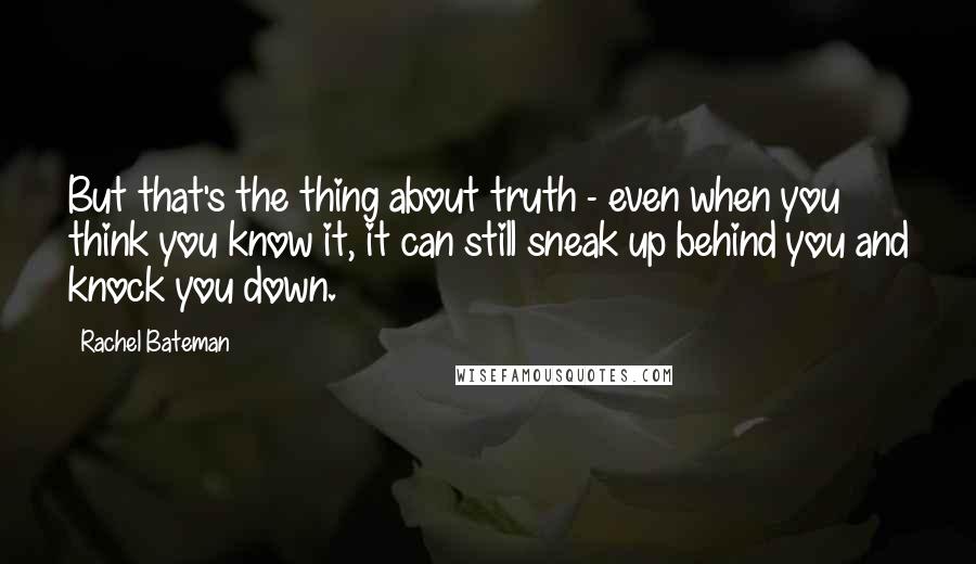 Rachel Bateman Quotes: But that's the thing about truth - even when you think you know it, it can still sneak up behind you and knock you down.