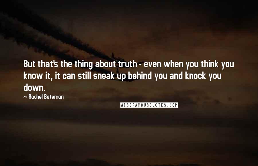 Rachel Bateman Quotes: But that's the thing about truth - even when you think you know it, it can still sneak up behind you and knock you down.