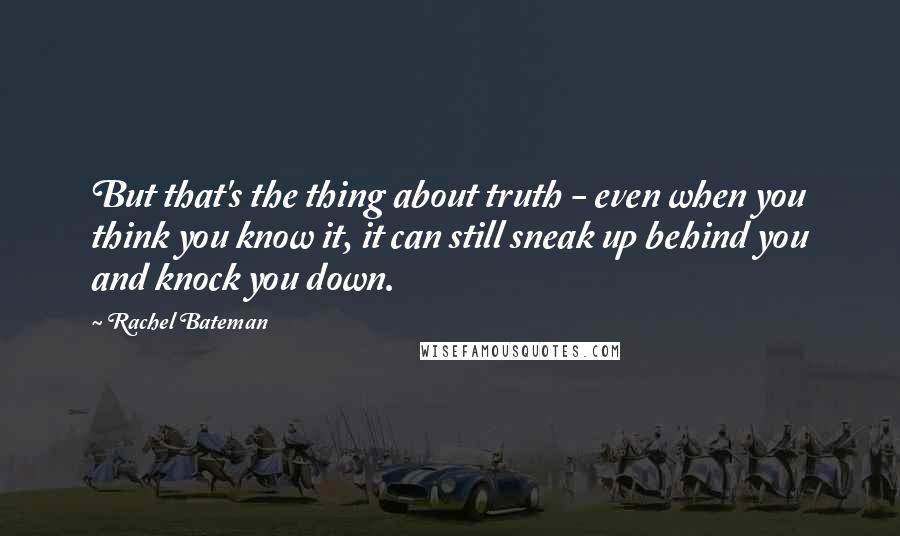 Rachel Bateman Quotes: But that's the thing about truth - even when you think you know it, it can still sneak up behind you and knock you down.