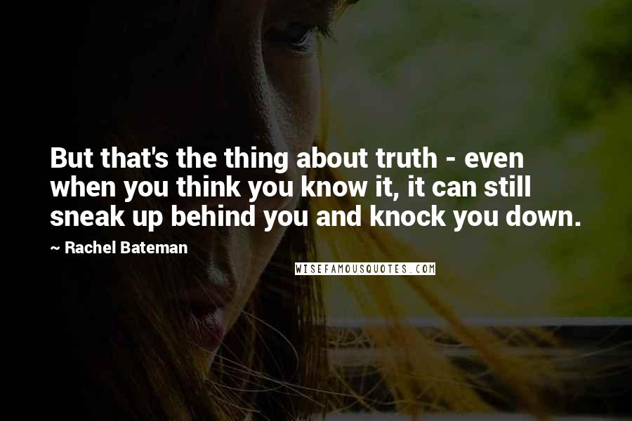 Rachel Bateman Quotes: But that's the thing about truth - even when you think you know it, it can still sneak up behind you and knock you down.