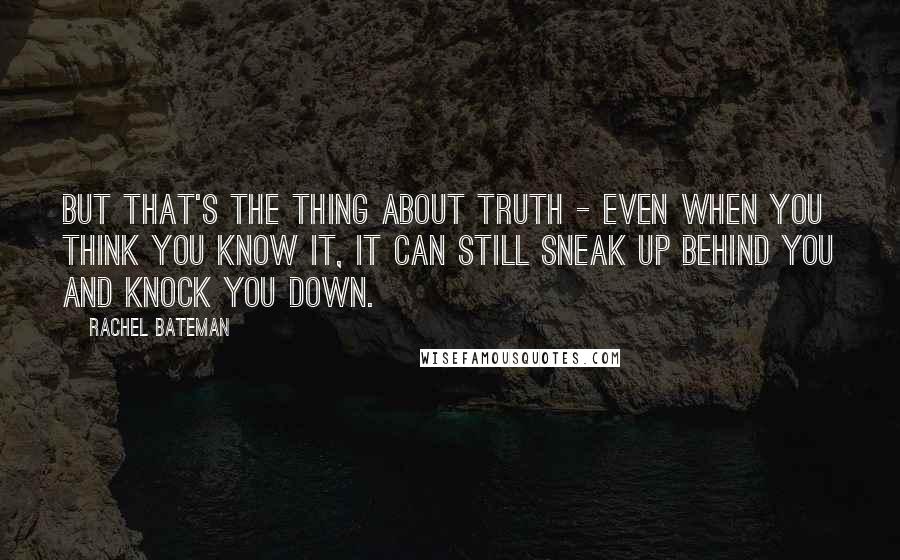 Rachel Bateman Quotes: But that's the thing about truth - even when you think you know it, it can still sneak up behind you and knock you down.