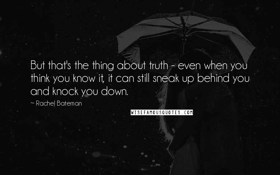 Rachel Bateman Quotes: But that's the thing about truth - even when you think you know it, it can still sneak up behind you and knock you down.