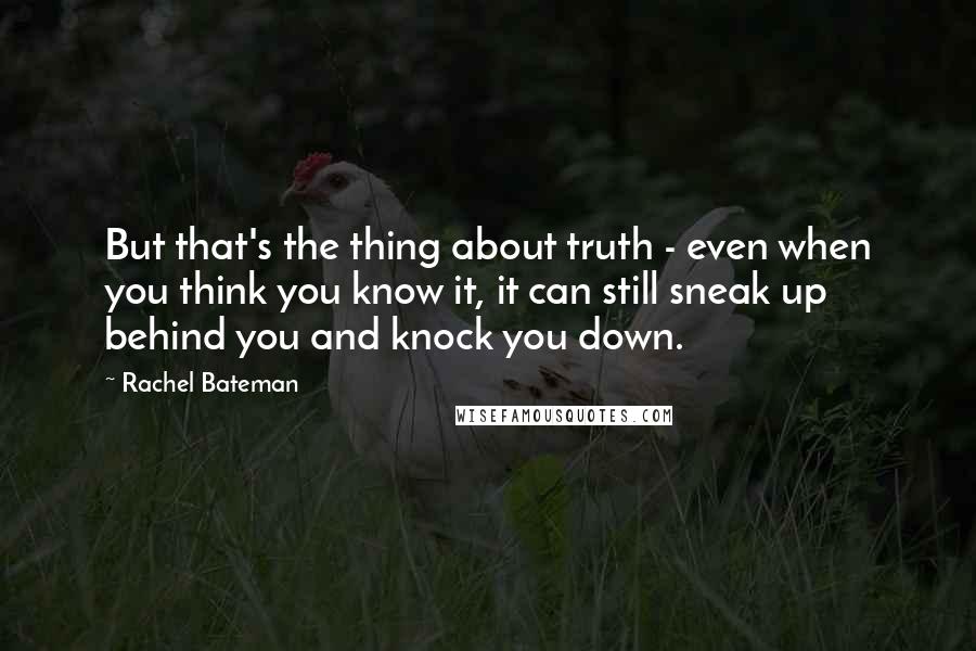 Rachel Bateman Quotes: But that's the thing about truth - even when you think you know it, it can still sneak up behind you and knock you down.