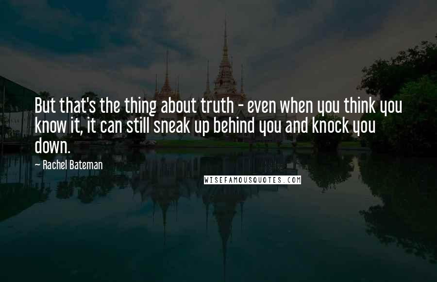 Rachel Bateman Quotes: But that's the thing about truth - even when you think you know it, it can still sneak up behind you and knock you down.