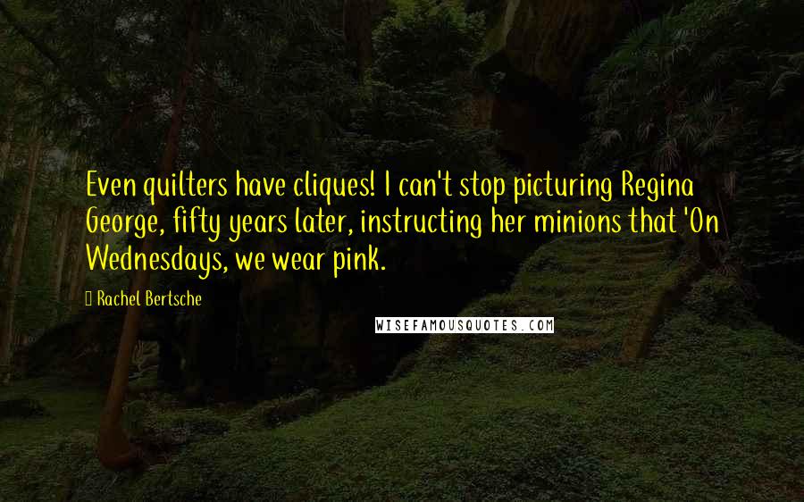 Rachel Bertsche Quotes: Even quilters have cliques! I can't stop picturing Regina George, fifty years later, instructing her minions that 'On Wednesdays, we wear pink.