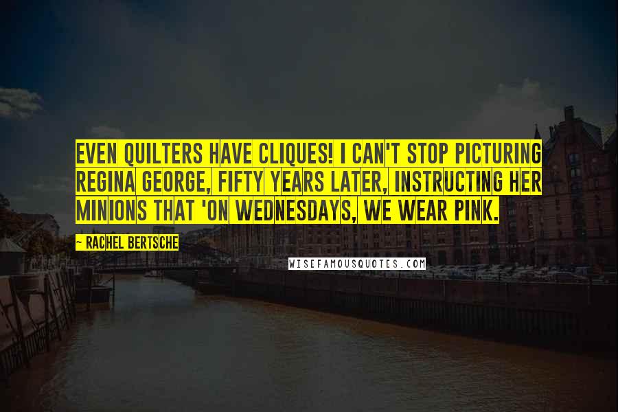 Rachel Bertsche Quotes: Even quilters have cliques! I can't stop picturing Regina George, fifty years later, instructing her minions that 'On Wednesdays, we wear pink.